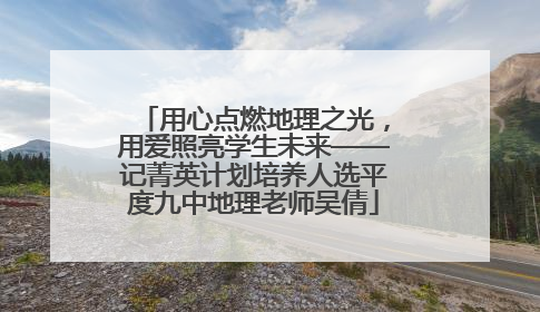 用心点燃地理之光，用爱照亮学生未来——记菁英计划培养人选平度九中地理老师吴倩